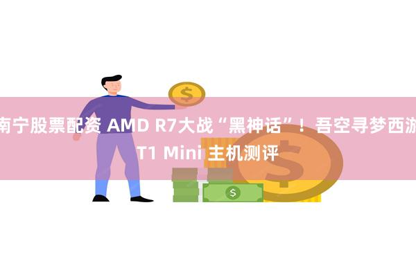 南宁股票配资 AMD R7大战“黑神话”！吾空寻梦西游T1 