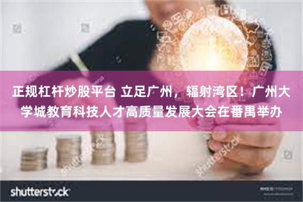 正规杠杆炒股平台 立足广州，辐射湾区！广州大学城教育科技人才