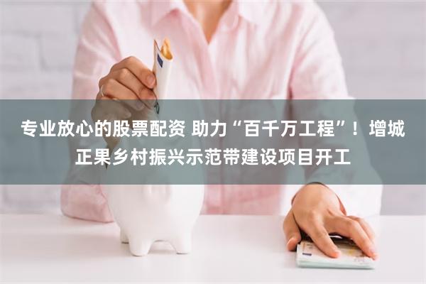 专业放心的股票配资 助力“百千万工程”！增城正果乡村振兴示范