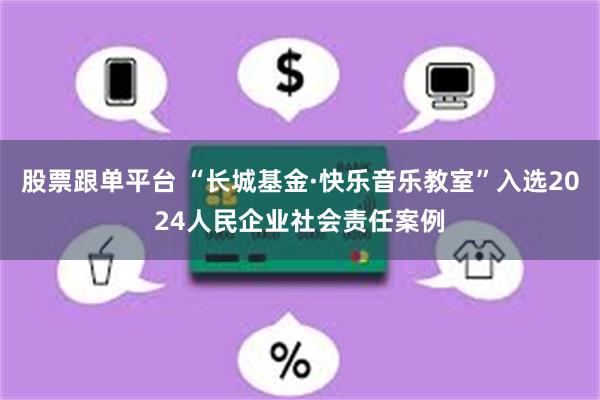 股票跟单平台 “长城基金·快乐音乐教室”入选2024人民企业