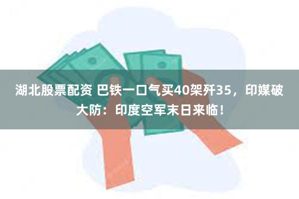 湖北股票配资 巴铁一口气买40架歼35，印媒破大防：印度空军