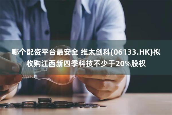 哪个配资平台最安全 维太创科(06133.HK)拟收购江西新