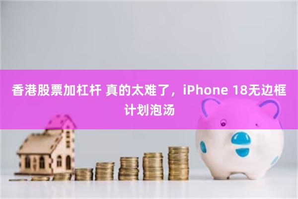 香港股票加杠杆 真的太难了，iPhone 18无边框计划泡汤