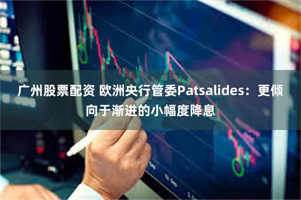 广州股票配资 欧洲央行管委Patsalides：更倾向于渐进