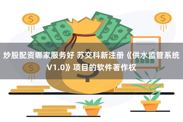 炒股配资哪家服务好 苏交科新注册《供水监管系统V1.0》项目