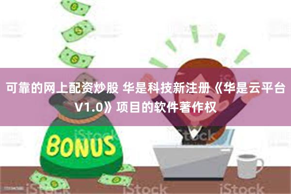 可靠的网上配资炒股 华是科技新注册《华是云平台V1.0》项目