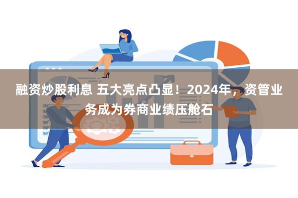 融资炒股利息 五大亮点凸显！2024年，资管业务成为券商业绩