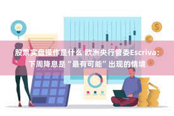 股票实盘操作是什么 欧洲央行管委Escriva：下周降息是“