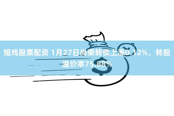 短线股票配资 1月27日尚荣转债上涨0.12%，转股溢价率7