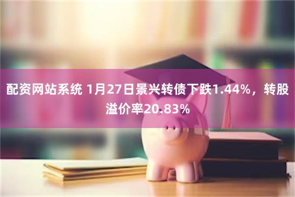 配资网站系统 1月27日景兴转债下跌1.44%，转股溢价率2