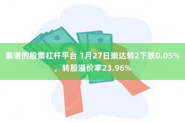 靠谱的股票杠杆平台 1月27日崇达转2下跌0.05%，转股溢