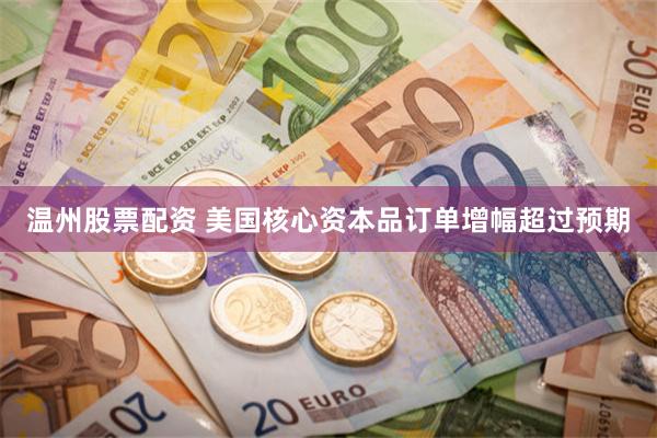 温州股票配资 美国核心资本品订单增幅超过预期