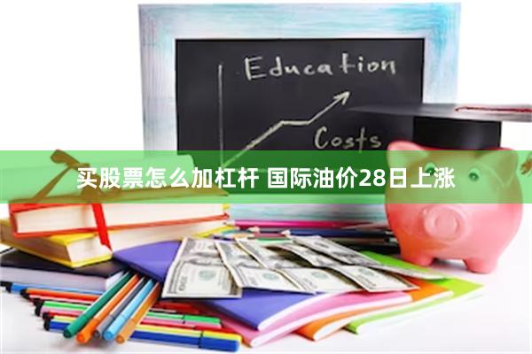 买股票怎么加杠杆 国际油价28日上涨