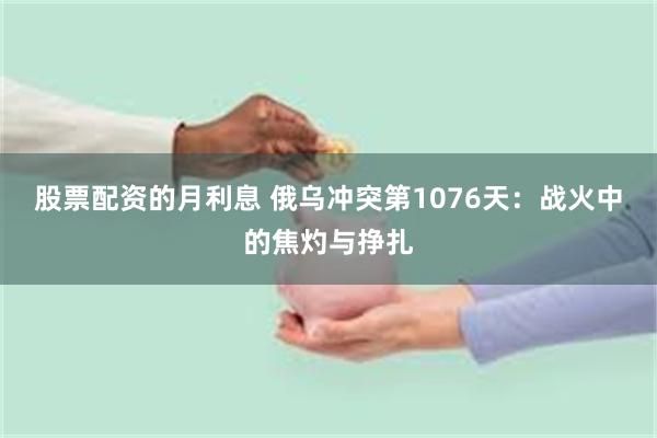 股票配资的月利息 俄乌冲突第1076天：战火中的焦灼与挣扎