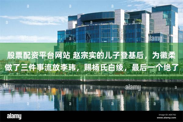 股票配资平台网站 赵宗实的儿子登基后，为徽柔做了三件事流放李