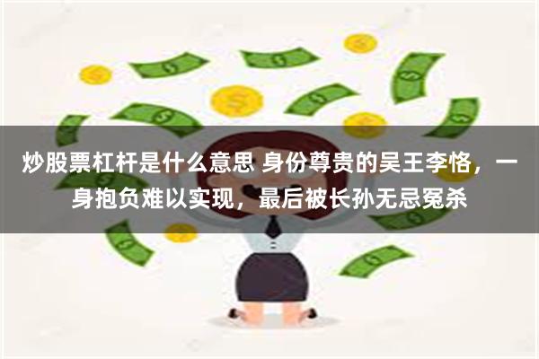 炒股票杠杆是什么意思 身份尊贵的吴王李恪，一身抱负难以实现，