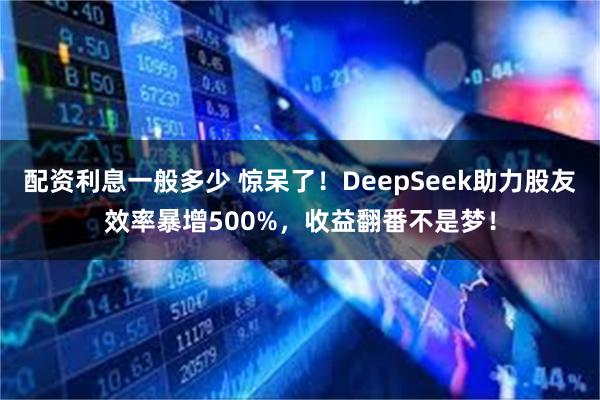 配资利息一般多少 惊呆了！DeepSeek助力股友效率暴增5