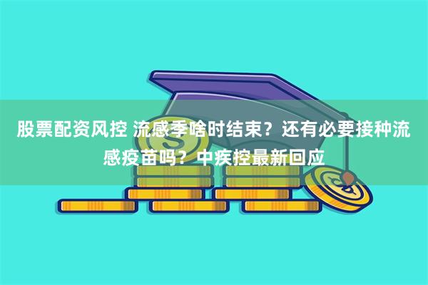 股票配资风控 流感季啥时结束？还有必要接种流感疫苗吗？中疾控