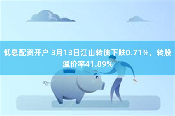 低息配资开户 3月13日江山转债下跌0.71%，转股溢价率4