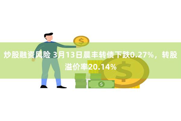 炒股融资风险 3月13日晨丰转债下跌0.27%，转股溢价率2