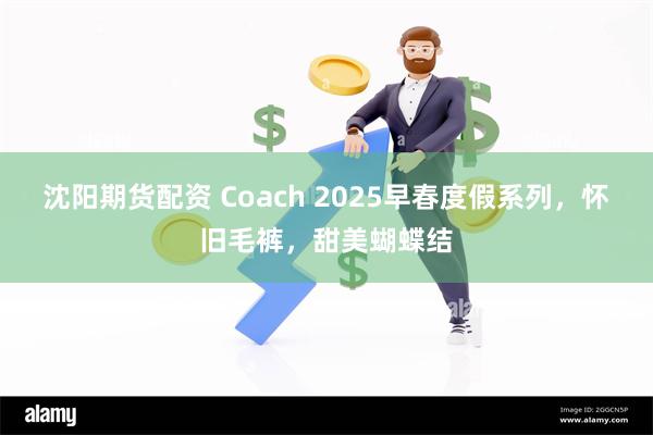 沈阳期货配资 Coach 2025早春度假系列，怀旧毛裤，甜