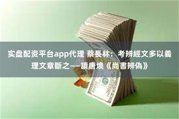 实盘配资平台app代理 蔡長林：考辨經文多以義理文章斷之——