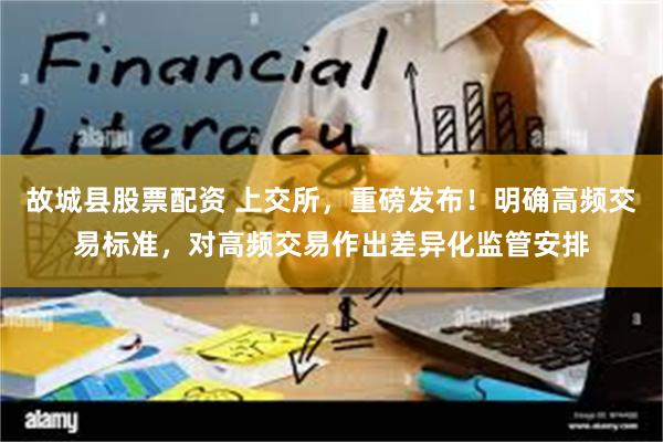 故城县股票配资 上交所，重磅发布！明确高频交易标准，对高频交