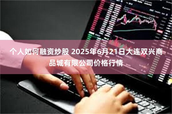 个人如何融资炒股 2025年6月21日大连双兴商品城有限公司