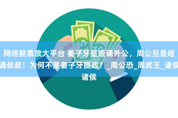 网络股票放大平台 姜子牙是姬诵外公，周公旦是姬诵叔叔！为何不