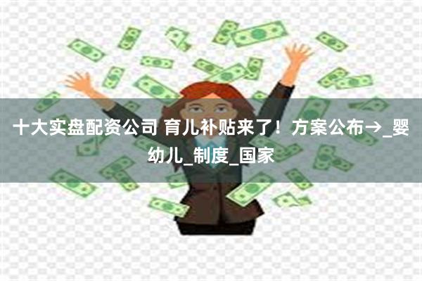 十大实盘配资公司 育儿补贴来了！方案公布→_婴幼儿_制度_国
