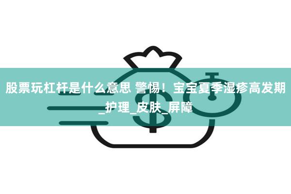 股票玩杠杆是什么意思 警惕！宝宝夏季湿疹高发期_护理_皮肤_