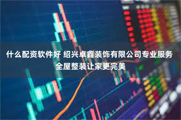 什么配资软件好 绍兴卓鑫装饰有限公司专业服务 全屋整装让家更 什么配资软件好 绍兴卓鑫装饰有限公司专业服务 全屋整装让家更