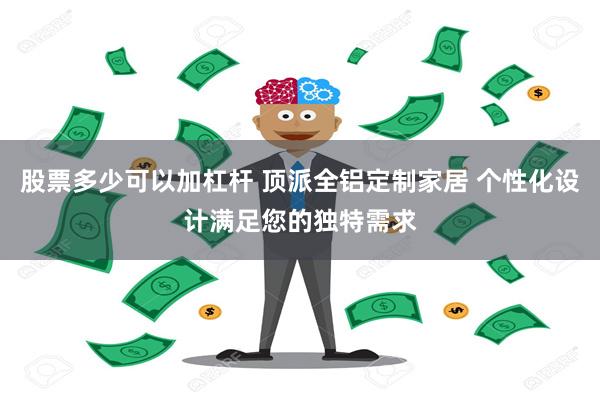 股票多少可以加杠杆 顶派全铝定制家居 个性化设计满足您的独特 股票多少可以加杠杆 顶派全铝定制家居 个性化设计满足您的独特