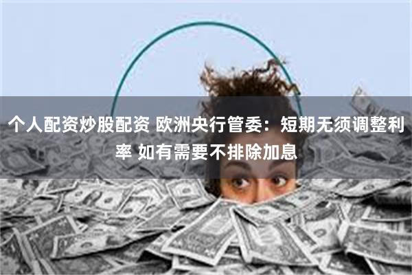 个人配资炒股配资 欧洲央行管委：短期无须调整利率 如有需要不