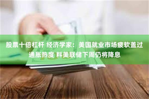 股票十倍杠杆 经济学家:美国就业市场疲软盖过通胀热度 料美联 股票十倍杠杆 经济学家:美国就业市场疲软盖过通胀热度 料美联