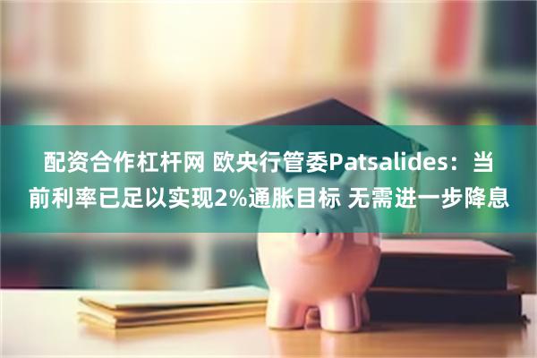 配资合作杠杆网 欧央行管委Patsalides:当前利率已足 配资合作杠杆网 欧央行管委Patsalides:当前利率已足