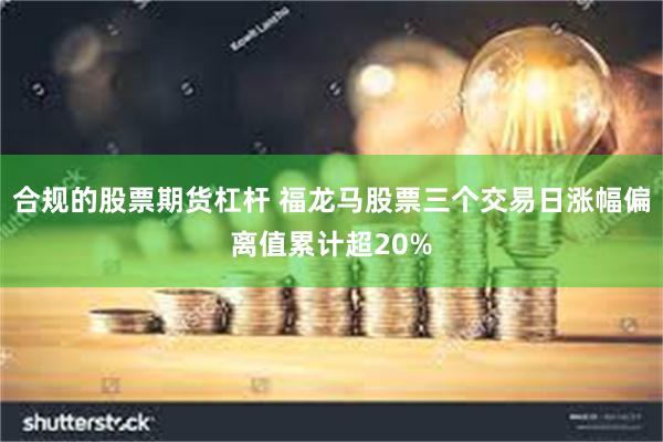 合规的股票期货杠杆 福龙马股票三个交易日涨幅偏离值累计超20%