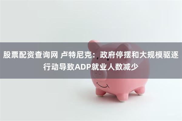股票配资查询网 卢特尼克：政府停摆和大规模驱逐行动导致ADP