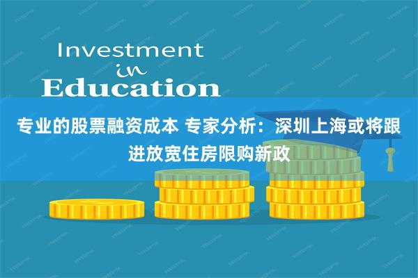 专业的股票融资成本 专家分析：深圳上海或将跟进放宽住房限购新