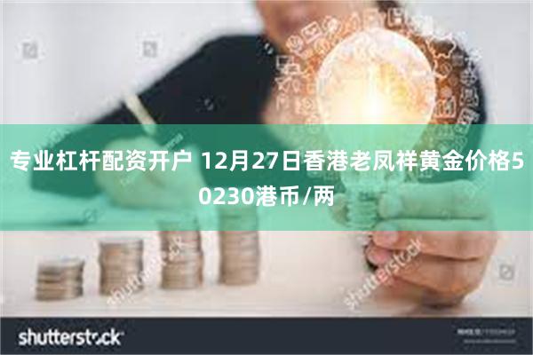 专业杠杆配资开户 12月27日香港老凤祥黄金价格50230港